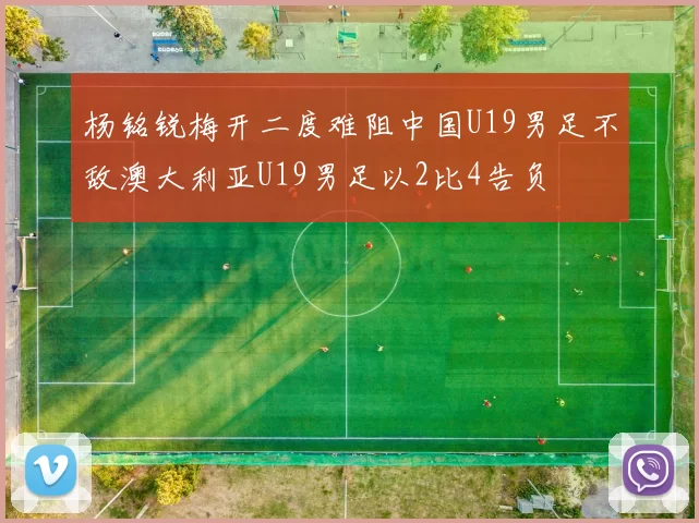 杨铭锐梅开二度难阻中国U19男足不敌澳大利亚U19男足以2比4告负