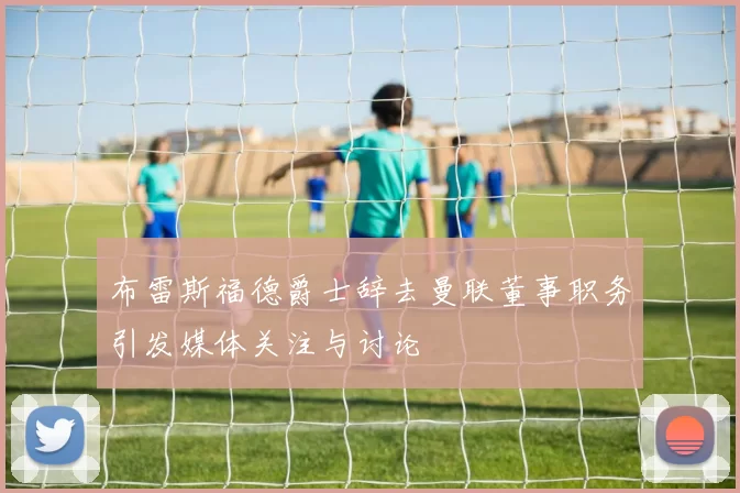 布雷斯福德爵士辞去曼联董事职务引发媒体关注与讨论