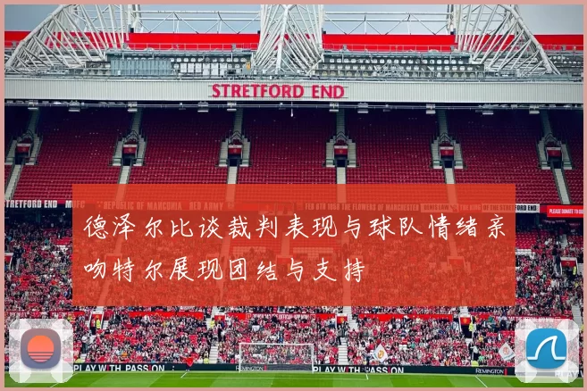 德泽尔比谈裁判表现与球队情绪亲吻特尔展现团结与支持