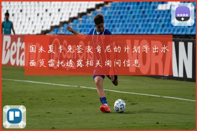 国米夏季免签麦肯尼的计划浮出水面莫雷托透露相关询问信息