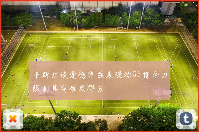 卡斯尔谈爱德华兹表现称G5将全力限制其高难度得分