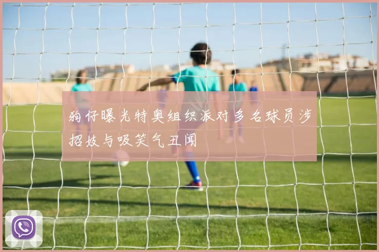 狗仔曝光特奥组织派对多名球员涉招妓与吸笑气丑闻