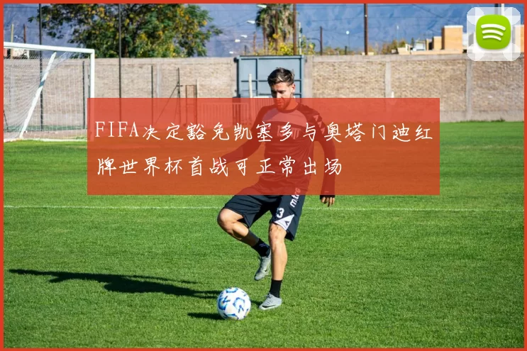 FIFA决定豁免凯塞多与奥塔门迪红牌世界杯首战可正常出场