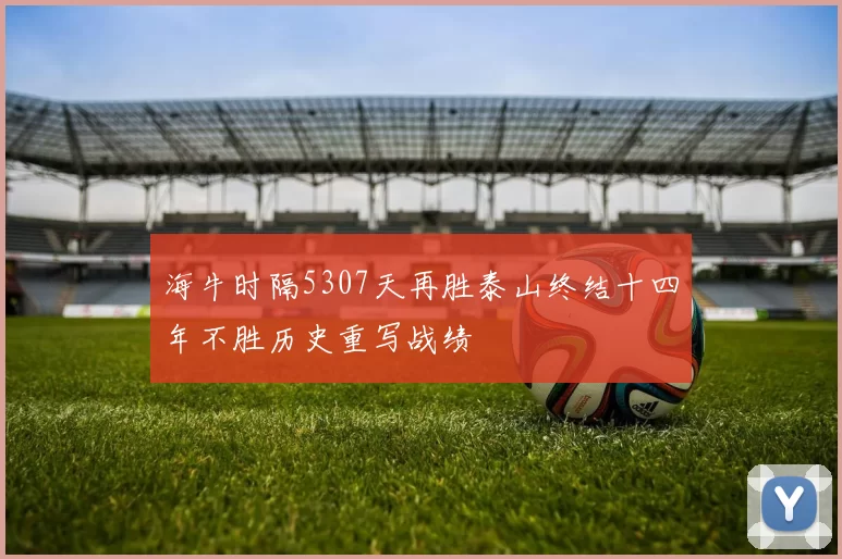 海牛时隔5307天再胜泰山终结十四年不胜历史重写战绩