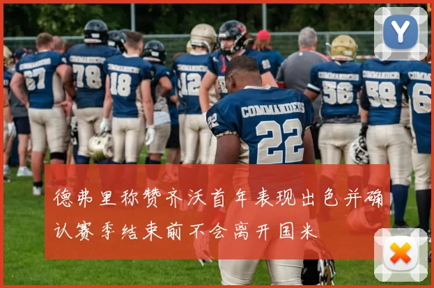德弗里称赞齐沃首年表现出色并确认赛季结束前不会离开国米