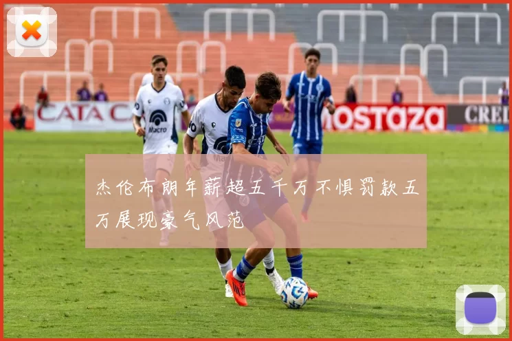杰伦布朗年薪超五千万不惧罚款五万展现豪气风范