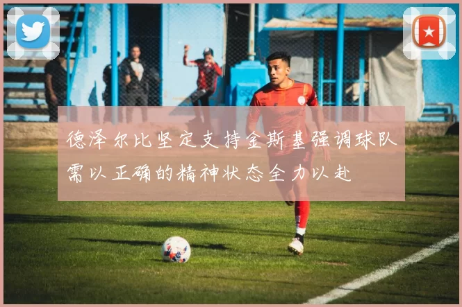 德泽尔比坚定支持金斯基强调球队需以正确的精神状态全力以赴