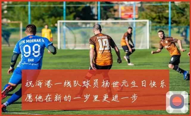 祝海港一线队球员杨世元生日快乐愿他在新的一岁里更进一步
