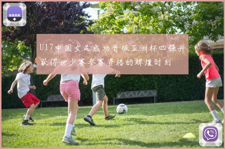 U17中国女足成功晋级亚洲杯四强并获得世少赛参赛资格的辉煌时刻
