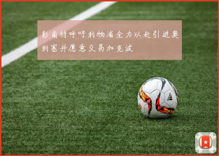 彭南特呼吁利物浦全力以赴引进奥利塞并愿意交易加克波