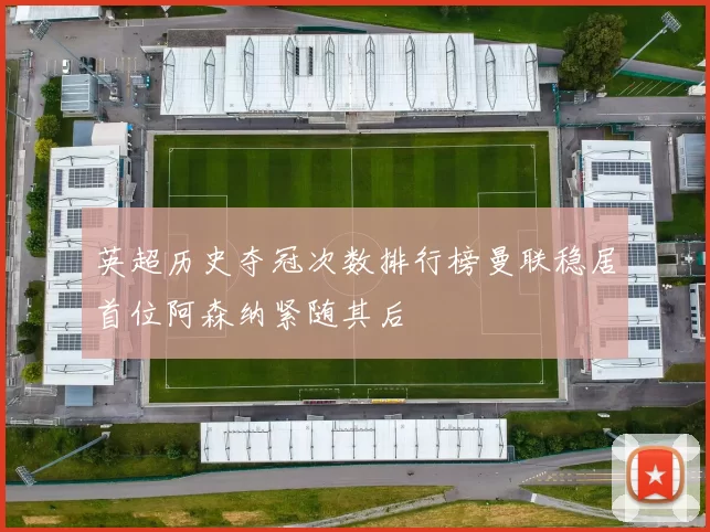 英超历史夺冠次数排行榜曼联稳居首位阿森纳紧随其后