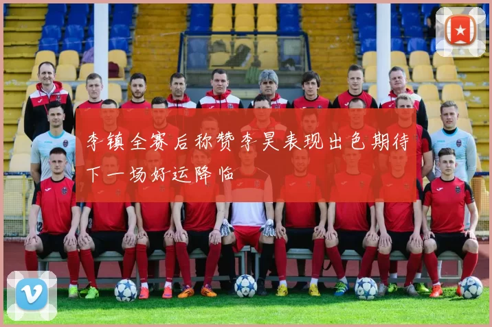 李镇全赛后称赞李昊表现出色期待下一场好运降临