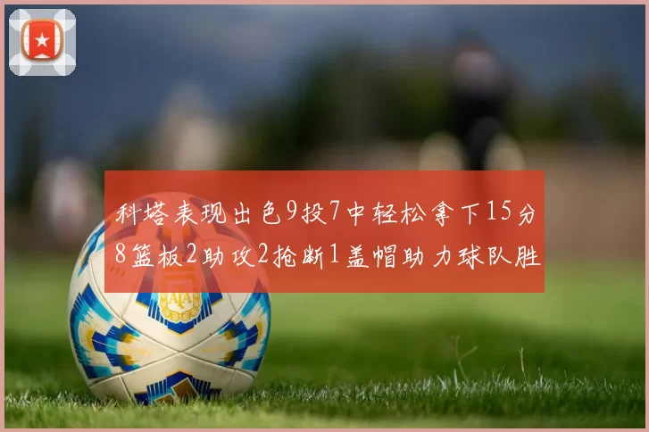 科塔表现出色9投7中轻松拿下15分8篮板2助攻2抢断1盖帽助力球队胜利