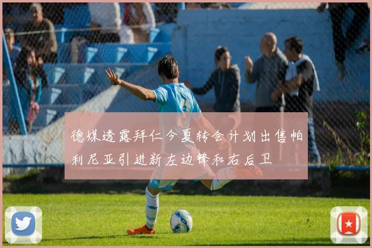 德媒透露拜仁今夏转会计划出售帕利尼亚引进新左边锋和右后卫