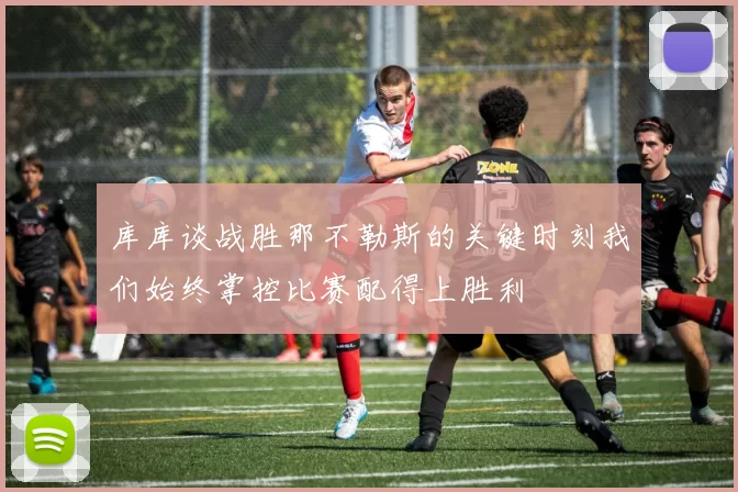 库库谈战胜那不勒斯的关键时刻我们始终掌控比赛配得上胜利
