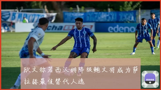 欧文称若西汉姆降级鲍文将成为萨拉赫最佳替代人选