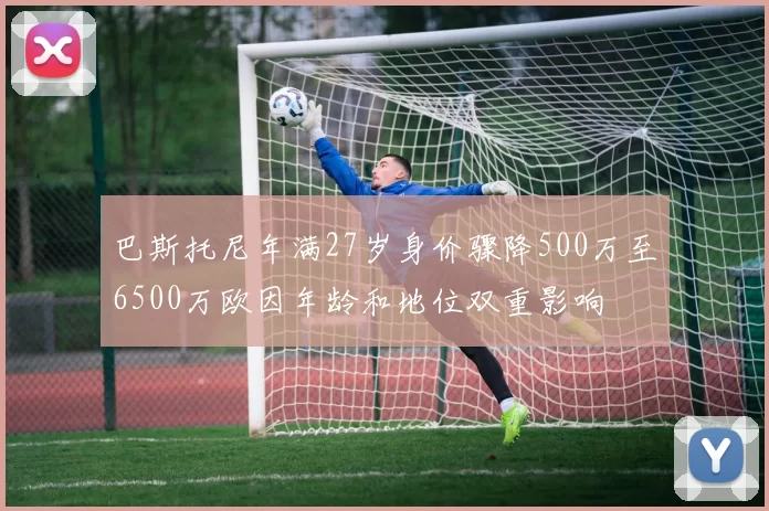 巴斯托尼年满27岁身价骤降500万至6500万欧因年龄和地位双重影响
