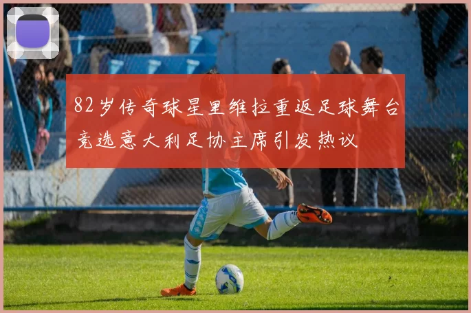 82岁传奇球星里维拉重返足球舞台竞选意大利足协主席引发热议