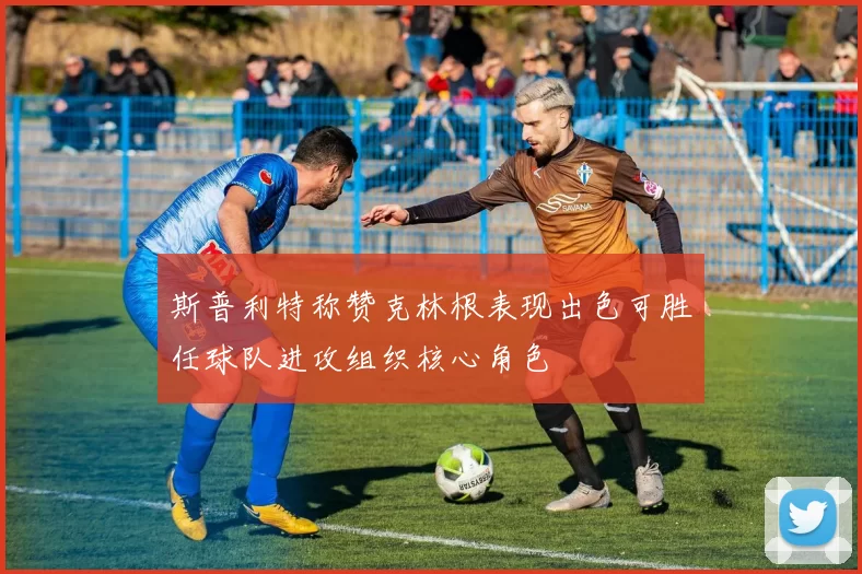 斯普利特称赞克林根表现出色可胜任球队进攻组织核心角色