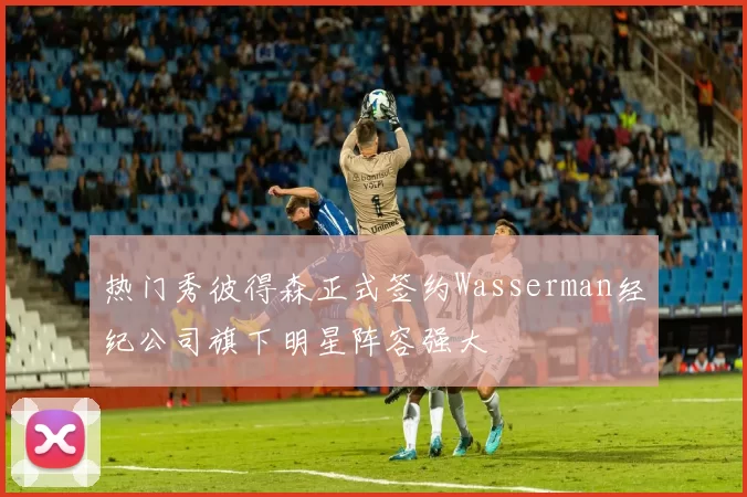 热门秀彼得森正式签约Wasserman经纪公司旗下明星阵容强大