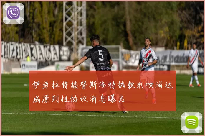 伊劳拉将接替斯洛特执教利物浦达成原则性协议消息曝光