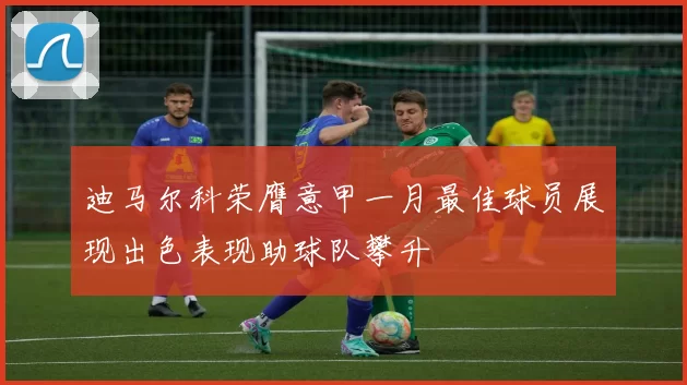 迪马尔科荣膺意甲一月最佳球员展现出色表现助球队攀升